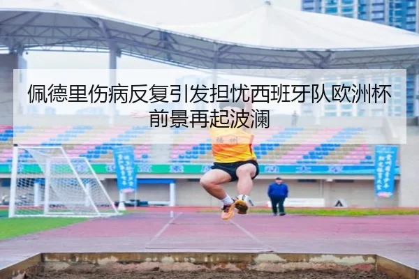 佩德里伤病反复引发担忧西班牙队欧洲杯前景再起波澜