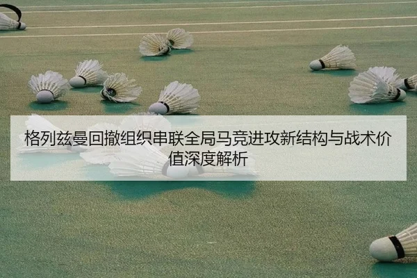 格列兹曼回撤组织串联全局马竞进攻新结构与战术价值深度解析