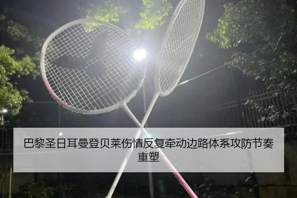 巴黎圣日耳曼登贝莱伤情反复牵动边路体系攻防节奏重塑